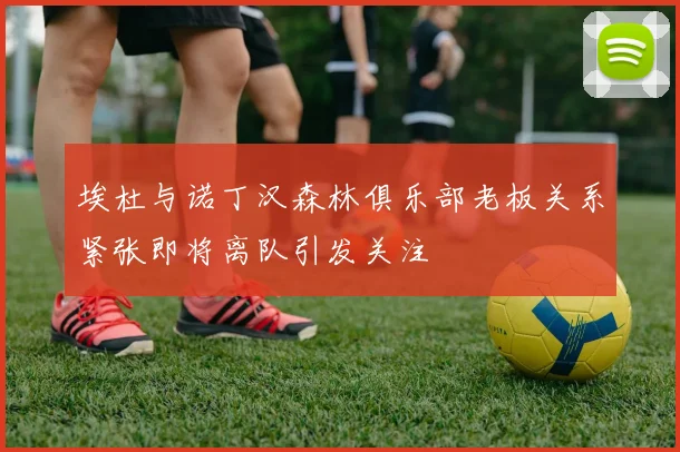 埃杜与诺丁汉森林俱乐部老板关系紧张即将离队引发关注