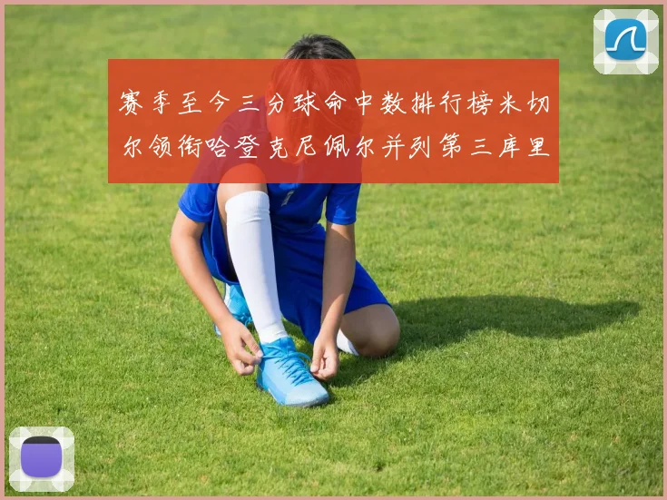 赛季至今三分球命中数排行榜米切尔领衔哈登克尼佩尔并列第三库里位列第六