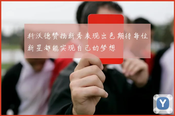科沃德赞扬新秀表现出色期待每位新星都能实现自己的梦想