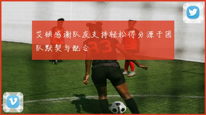 艾顿感谢队友支持轻松得分源于团队默契与配合