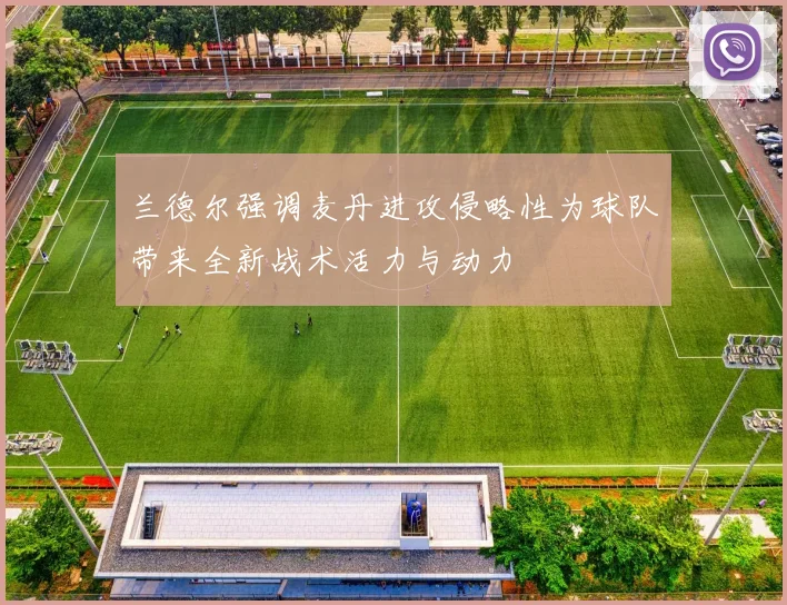 兰德尔强调麦丹进攻侵略性为球队带来全新战术活力与动力