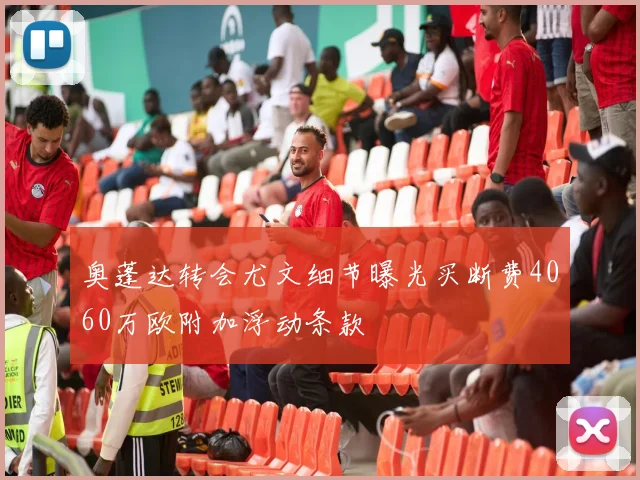 奥蓬达转会尤文细节曝光买断费4060万欧附加浮动条款