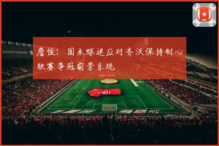 詹俊：国米球迷应对齐沃保持耐心联赛争冠前景乐观