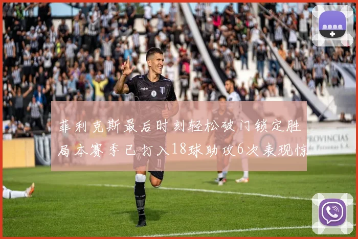 菲利克斯最后时刻轻松破门锁定胜局本赛季已打入18球助攻6次表现惊艳