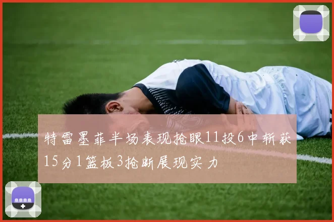 特雷墨菲半场表现抢眼11投6中斩获15分1篮板3抢断展现实力