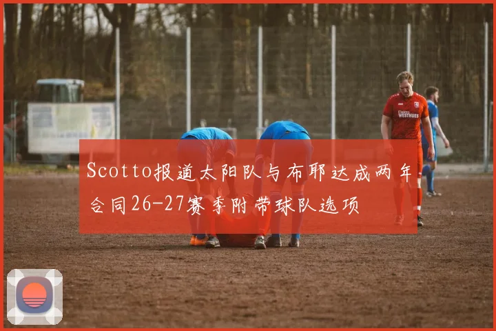 Scotto报道太阳队与布耶达成两年合同26-27赛季附带球队选项