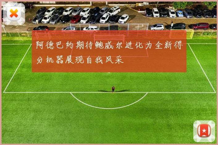 阿德巴约期待鲍威尔进化为全新得分机器展现自我风采