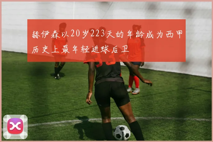 赫伊森以20岁223天的年龄成为西甲历史上最年轻进球后卫