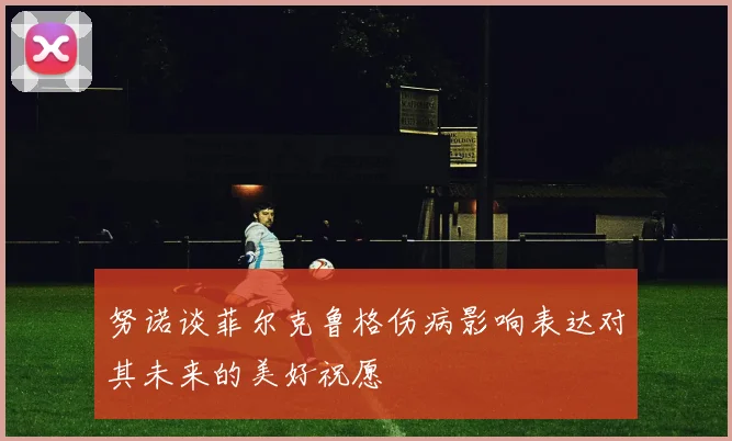 努诺谈菲尔克鲁格伤病影响表达对其未来的美好祝愿