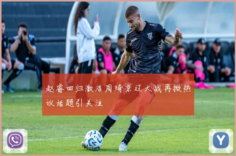 赵睿回归激活周琦京辽大战再掀热议话题引关注