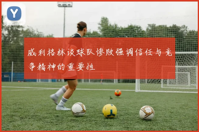 威利格林谈球队惨败强调信任与竞争精神的重要性