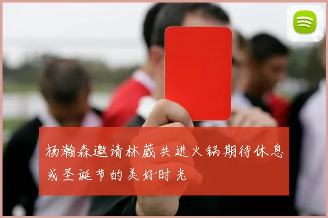 杨瀚森邀请林葳共进火锅期待休息或圣诞节的美好时光