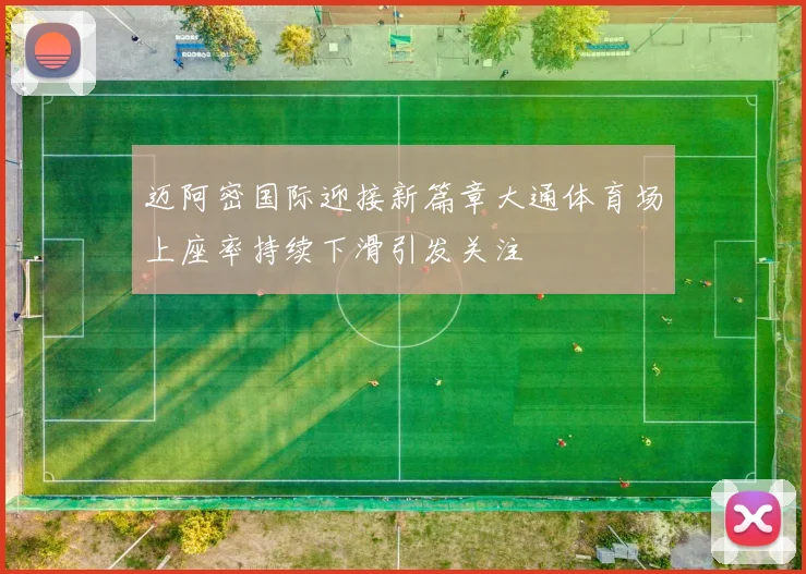 迈阿密国际迎接新篇章大通体育场上座率持续下滑引发关注
