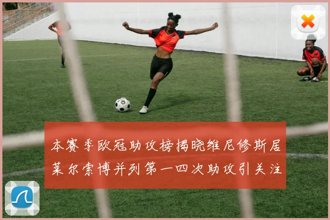 本赛季欧冠助攻榜揭晓维尼修斯居莱尔索博并列第一四次助攻引关注