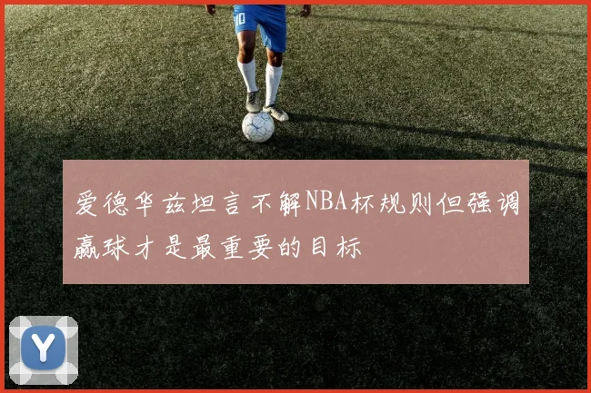 爱德华兹坦言不解NBA杯规则但强调赢球才是最重要的目标