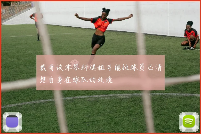 戴奇谈津琴科退租可能性球员已清楚自身在球队的处境