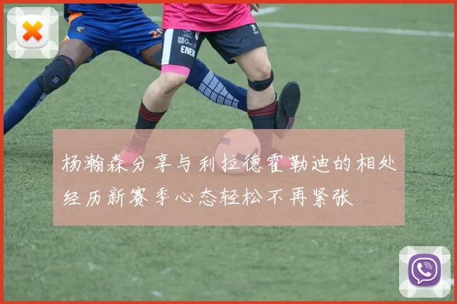杨瀚森分享与利拉德霍勒迪的相处经历新赛季心态轻松不再紧张