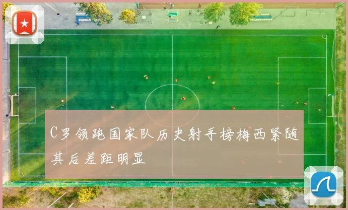 C罗领跑国家队历史射手榜梅西紧随其后差距明显