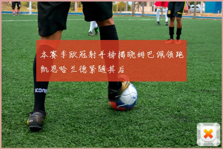 本赛季欧冠射手榜揭晓姆巴佩领跑凯恩哈兰德紧随其后