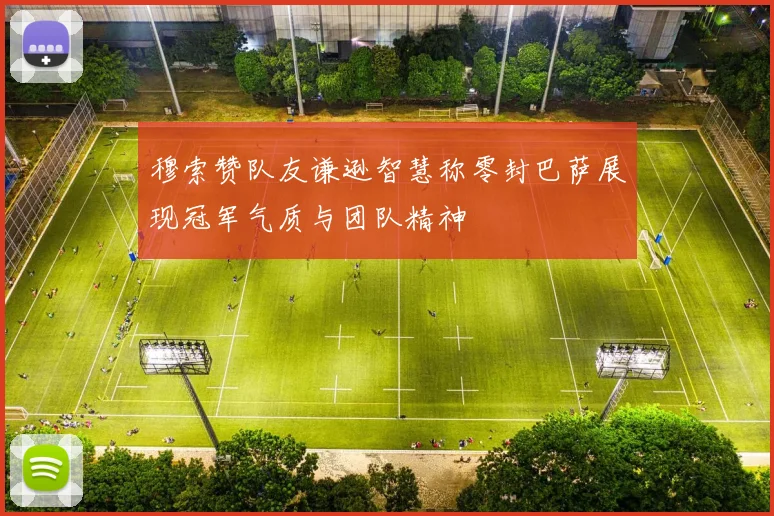穆索赞队友谦逊智慧称零封巴萨展现冠军气质与团队精神