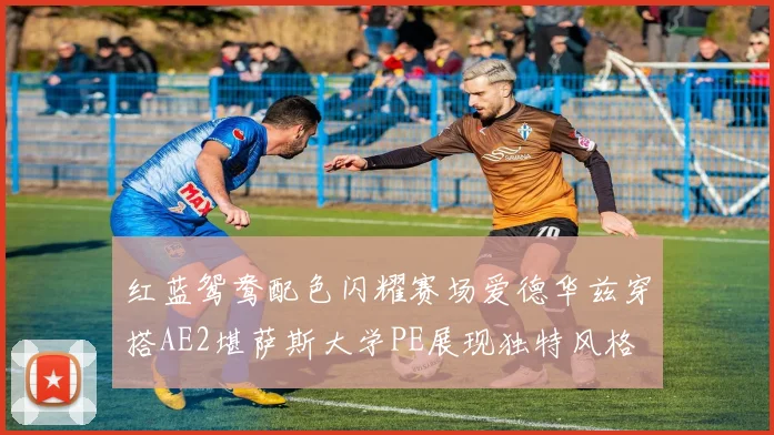 红蓝鸳鸯配色闪耀赛场爱德华兹穿搭AE2堪萨斯大学PE展现独特风格