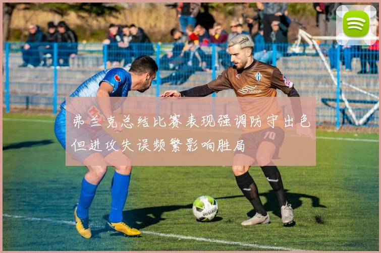 弗兰克总结比赛表现强调防守出色但进攻失误频繁影响胜局