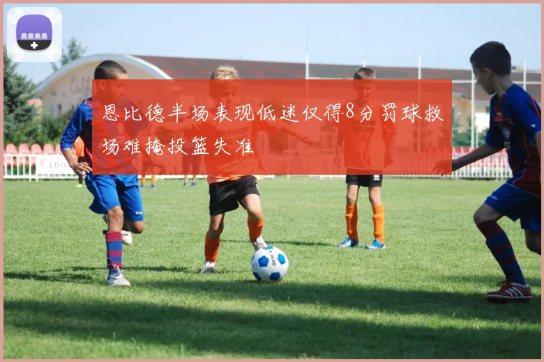 恩比德半场表现低迷仅得8分罚球救场难掩投篮失准