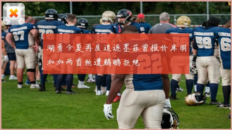 湖勇今夏再度追逐墨菲曾报价库明加加两首轮遭鹈鹕拒绝