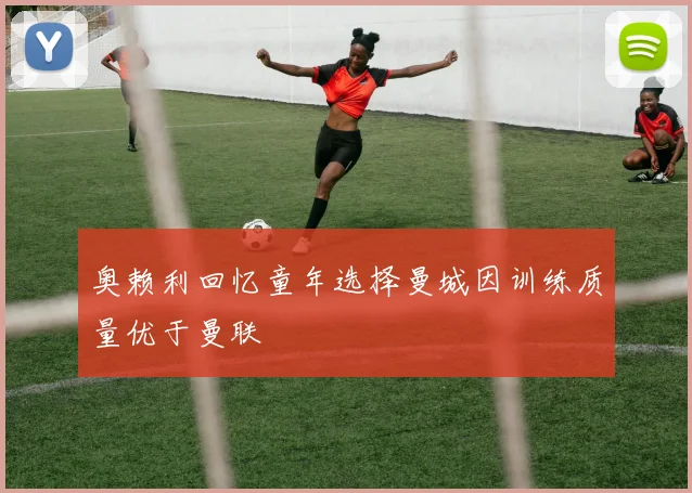 奥赖利回忆童年选择曼城因训练质量优于曼联