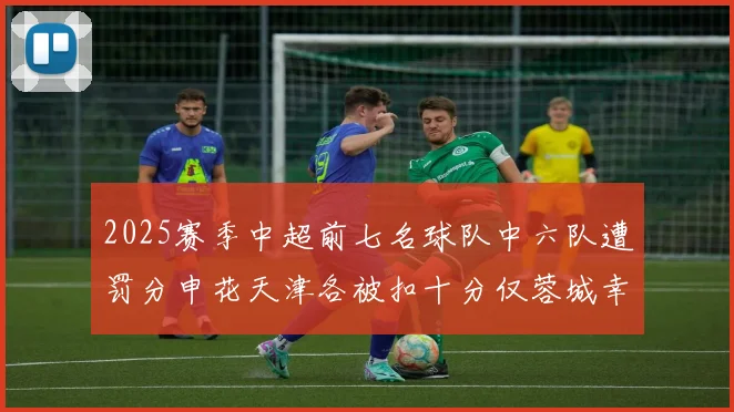 2025赛季中超前七名球队中六队遭罚分申花天津各被扣十分仅蓉城幸免