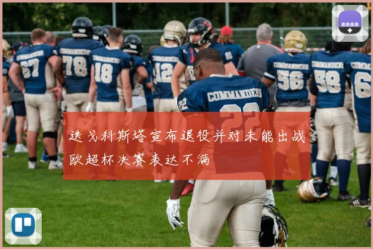 迭戈科斯塔宣布退役并对未能出战欧超杯决赛表达不满