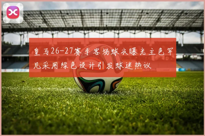 皇马26-27赛季客场球衣曝光主色罕见采用绿色设计引发球迷热议