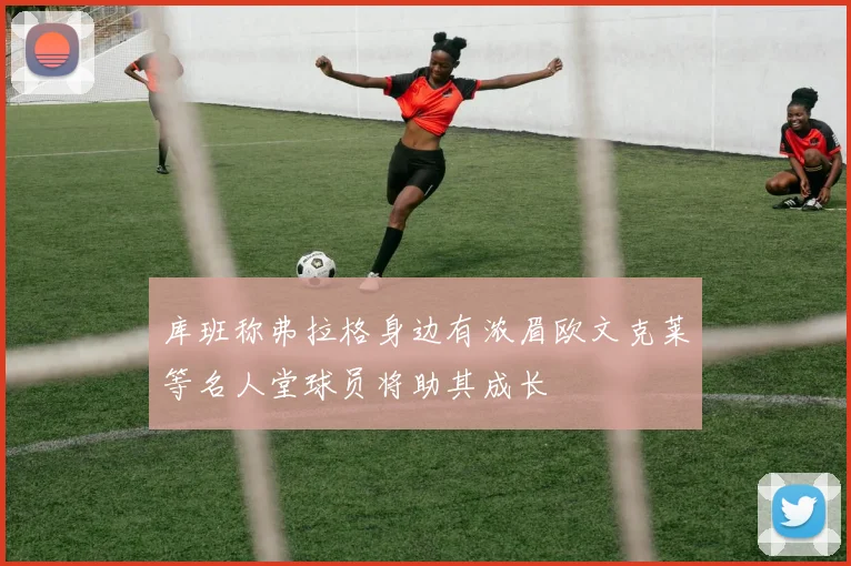 库班称弗拉格身边有浓眉欧文克莱等名人堂球员将助其成长