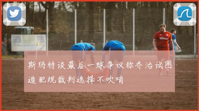 斯玛特谈最后一球争议称乔治试图造犯规裁判选择不吹哨
