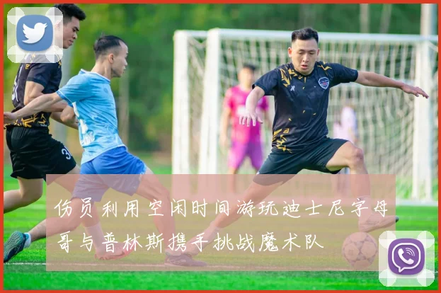 伤员利用空闲时间游玩迪士尼字母哥与普林斯携手挑战魔术队