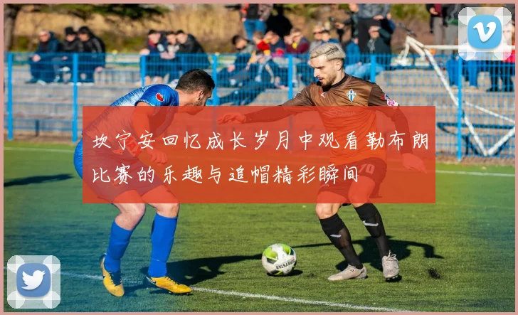 坎宁安回忆成长岁月中观看勒布朗比赛的乐趣与追帽精彩瞬间