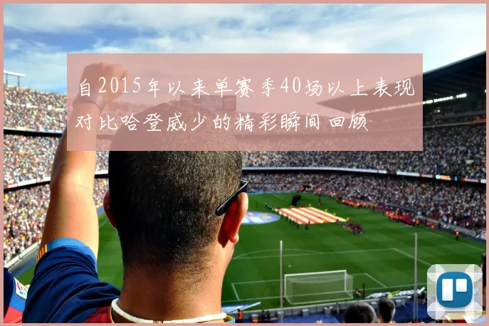 自2015年以来单赛季40场以上表现对比哈登威少的精彩瞬间回顾