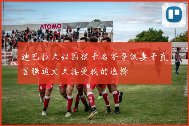 迪巴拉夫妇因孩子名字争执妻子直言强迫丈夫接受我的选择