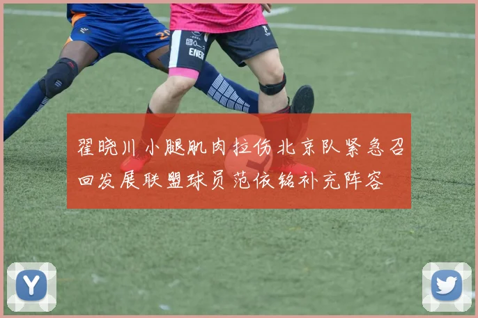 翟晓川小腿肌肉拉伤北京队紧急召回发展联盟球员范依铭补充阵容
