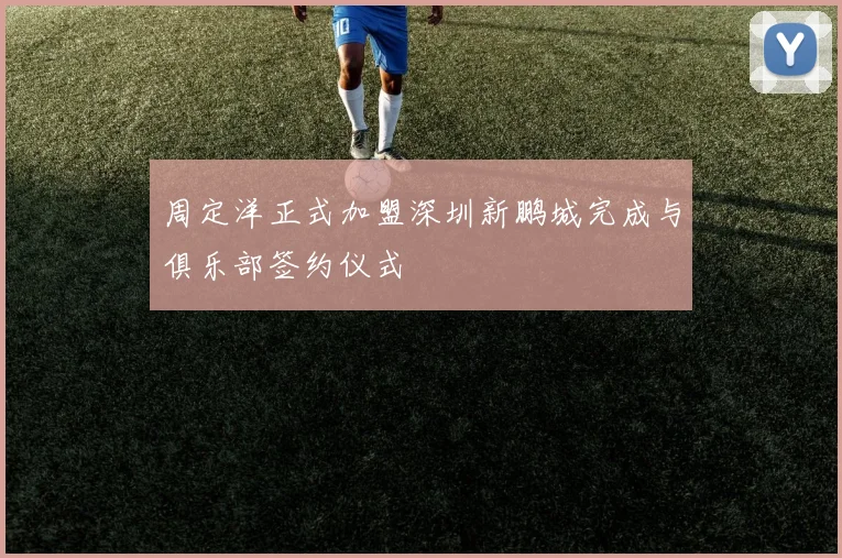 周定洋正式加盟深圳新鹏城完成与俱乐部签约仪式