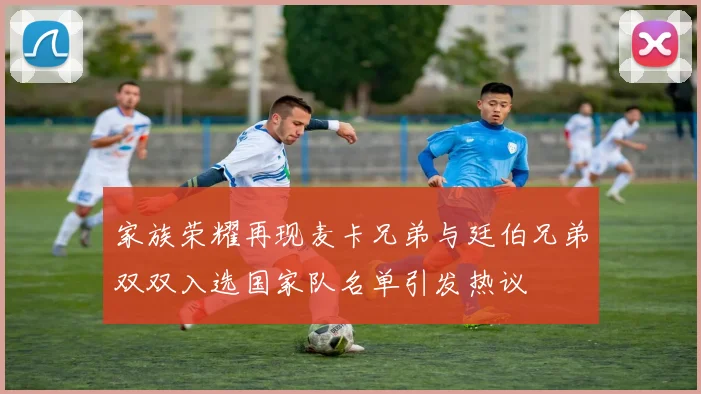 家族荣耀再现麦卡兄弟与廷伯兄弟双双入选国家队名单引发热议