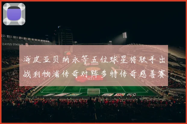 海皮亚贝纳永等五位球星将联手出战利物浦传奇对阵多特传奇慈善赛