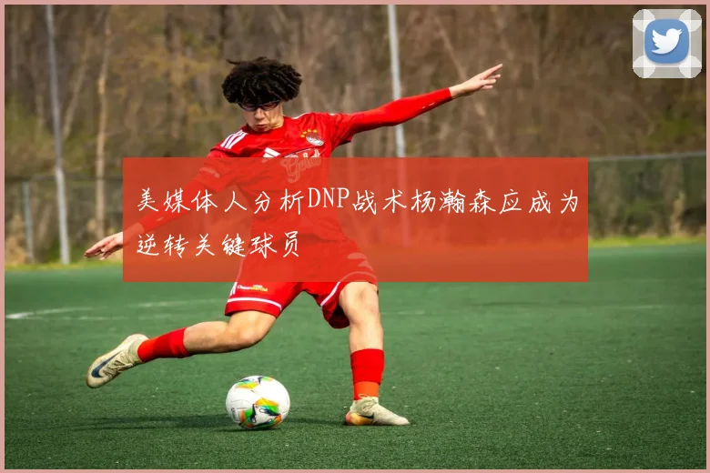 美媒体人分析DNP战术杨瀚森应成为逆转关键球员