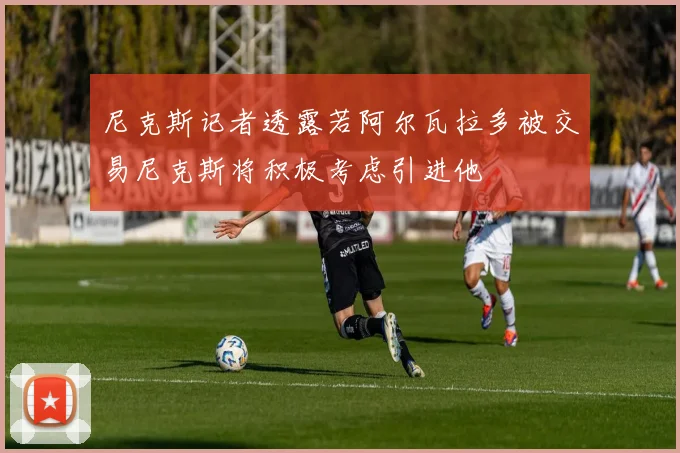 尼克斯记者透露若阿尔瓦拉多被交易尼克斯将积极考虑引进他