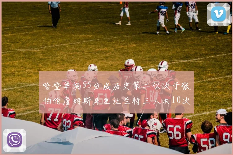 哈登单场55分成历史第二仅次于张伯伦詹姆斯库里杜兰特三人共10次