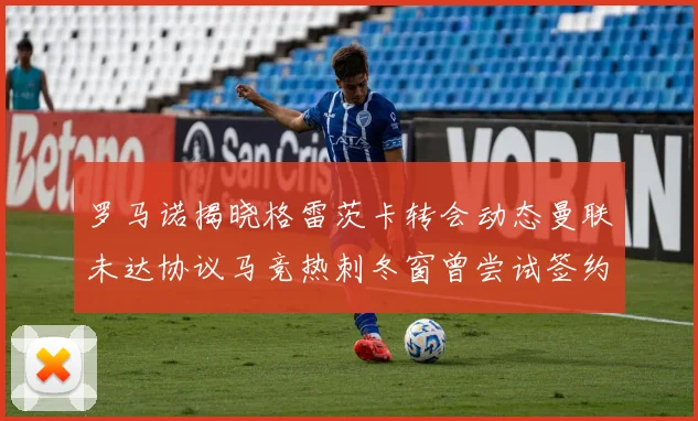罗马诺揭晓格雷茨卡转会动态曼联未达协议马竞热刺冬窗曾尝试签约