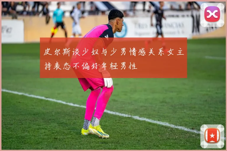 皮尔斯谈少妇与少男情感关系女主持表态不偏好年轻男性