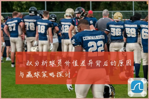 囧叔分析球员价值差异背后的原因与赢球策略探讨