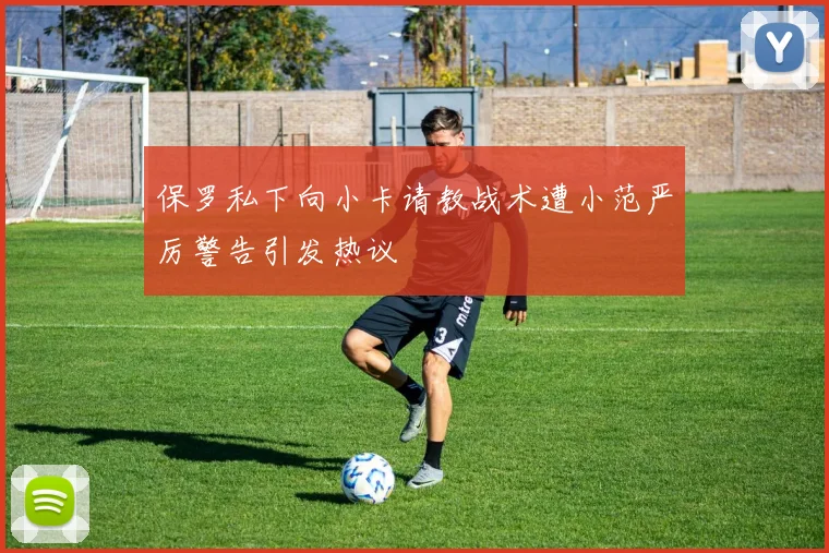 保罗私下向小卡请教战术遭小范严厉警告引发热议