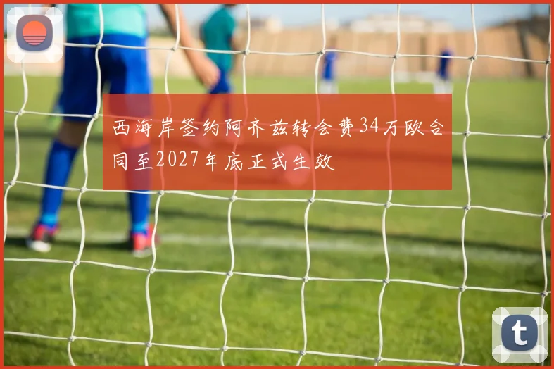 西海岸签约阿齐兹转会费34万欧合同至2027年底正式生效